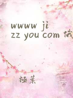 wwww jizz you com 俄罗斯