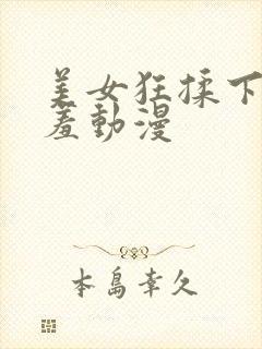 美女狂揉下部羞羞动漫