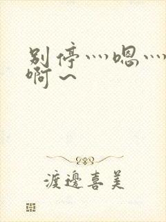 别停灬嗯灬用力啊～