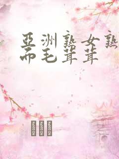 亚洲熟女熟妇下面毛茸茸