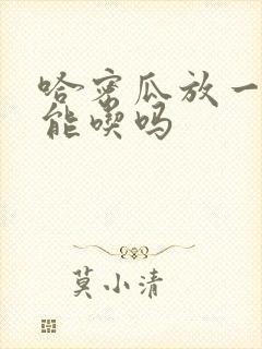 哈密瓜放一周还能吃吗