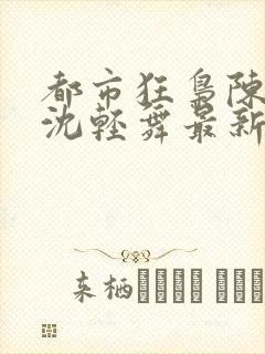 都市狂枭陈六何沈轻舞最新章节