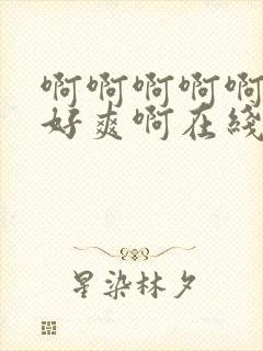 啊啊啊啊啊啊,好爽啊在线观看