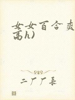 女女百合爽文(高h)
