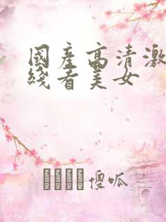 国产高清激情在线看美女