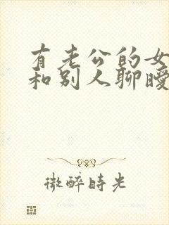 有老公的女人还和别人聊暧昧