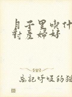 月子里吃什么油对产妇好