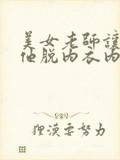 美女老师让我帮他脱内衣内裤视频