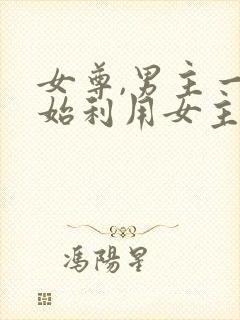 女尊,男主一开始利用女主,后追妻火葬