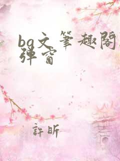 bg文笔趣阁无弹窗