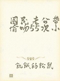 国民老公带回家偷吻55次小说