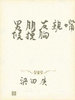 男朋友亲嘴的时候摸胸