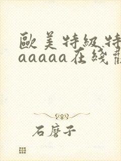 欧美特级特黄aaaaaa在线观看