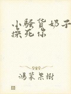 小骚货奶子真大操死你