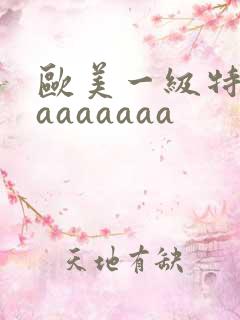 欧美一级特黄aaaaaaaa