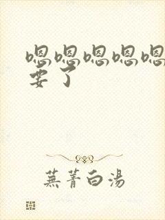 嗯嗯嗯嗯嗯嗯不要了