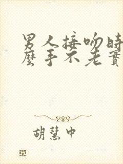 男人接吻时为什么手不老实呢