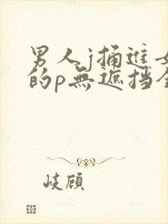 男人j捅进女生的p无遮挡全过程