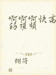 啊啊啊快高潮了的视频