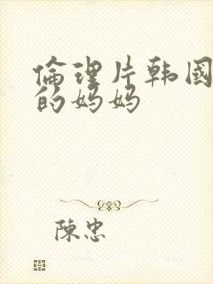 伦理片韩国朋友的妈妈