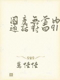 国产无套内谢普通话对白91