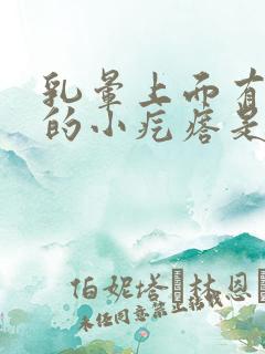 乳晕上面有凸起的小疙瘩是怎么回事男性