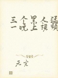 三个黑人猛躁我一晚上视频