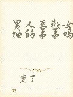 男人喜欢女人摸他的弟弟吗