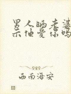 男人晒老婆是暗示他爱你吗