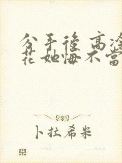 分手后 高冷校花她悔不当初