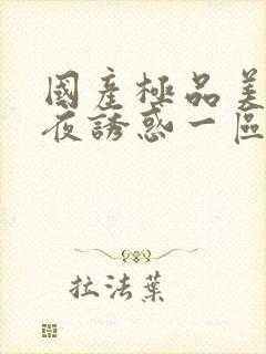 国产极品美女午夜诱惑一区二区三区