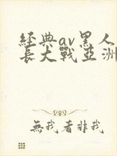 经典av黑人粗长大战亚洲女