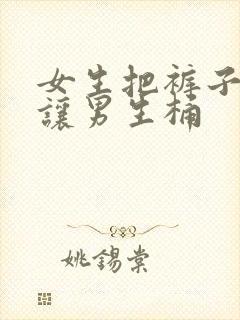 女生把裤子脱了让男生桶