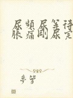 尿频尿等待小腹胀痛刚尿完就有尿意