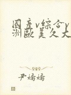 国产v综合v亚洲欧美久大片婷婷