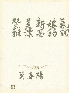 赞美新娘气质高雅漂亮的词句