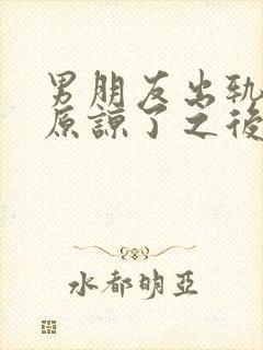 男朋友出轨了我原谅了之后怎么相处