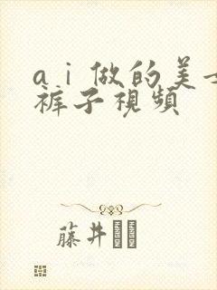 aⅰ做的美女脱裤子视频