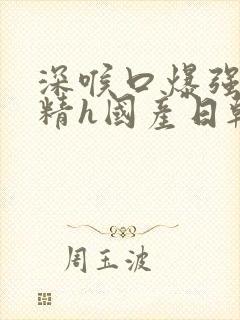 深喉口爆强制吞精h国产日韩在线观看