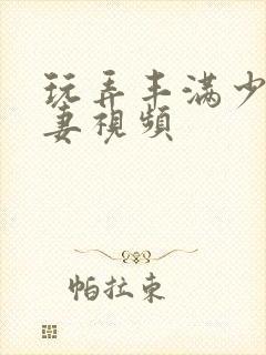 玩弄丰满少妇人妻视频