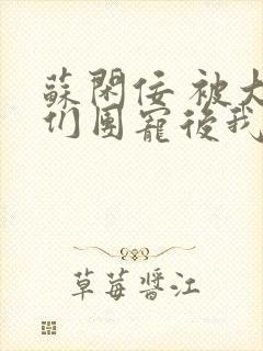 苏闲佞 被大佬们团宠后我野翻了