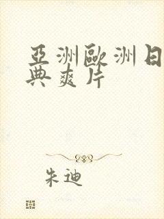 亚洲欧洲日产经典爽片