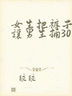 女生把裤子脱了让男生捅30分钟