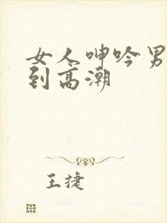 女人呻吟男人躁到高潮