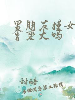 男朋友摸女生胸会变大吗