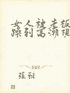 女人被老板狂c躁到高潮视频