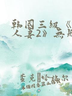 韩国三级《美味人妻2》无删减版