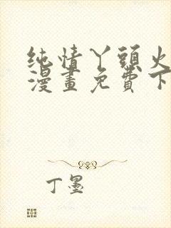 纯情丫头火辣辣漫画免费下载