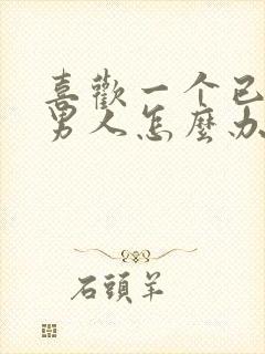 喜欢一个已婚的男人怎么办