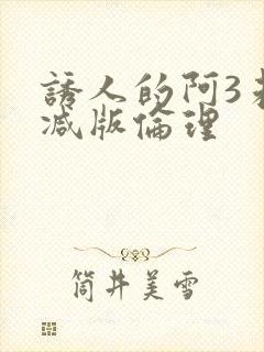 诱人的阿3未删减版伦理